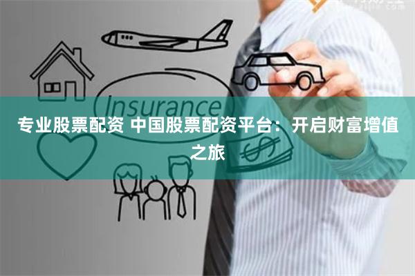 专业股票配资 中国股票配资平台：开启财富增值之旅