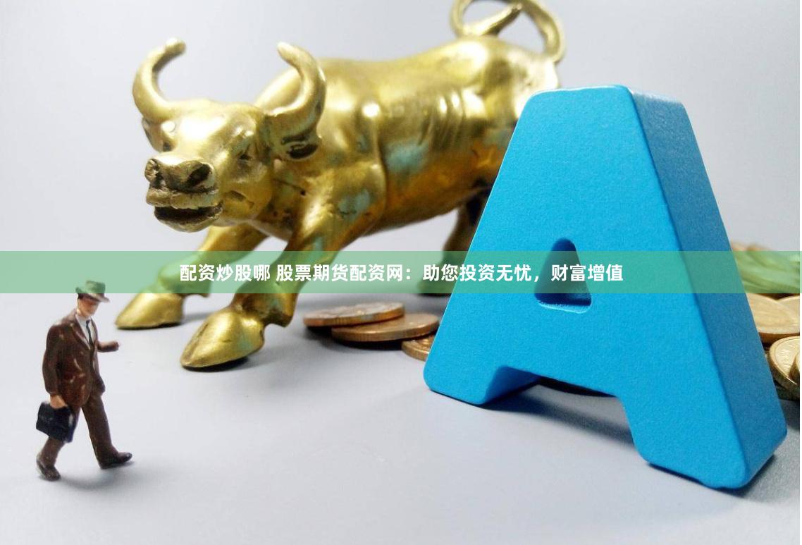 配资炒股哪 股票期货配资网:助您投资无忧,财富增值