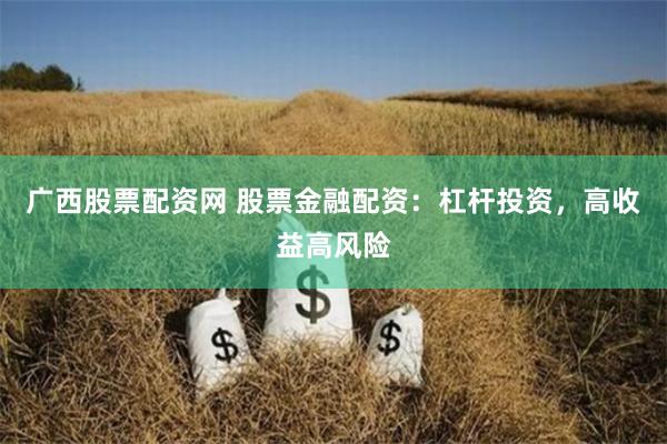 广西股票配资网 股票金融配资：杠杆投资，高收益高风险
