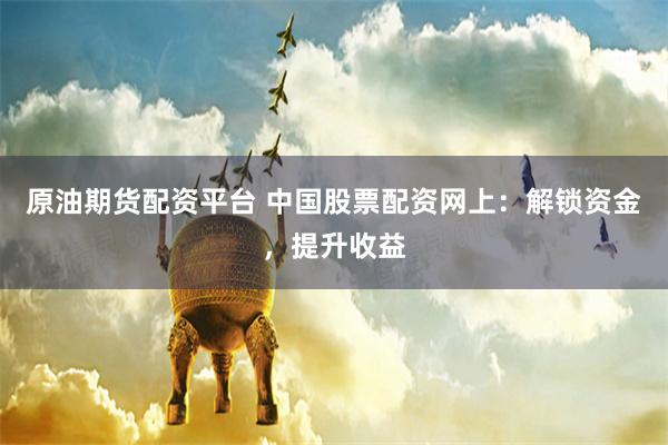 原油期货配资平台 中国股票配资网上：解锁资金，提升收益